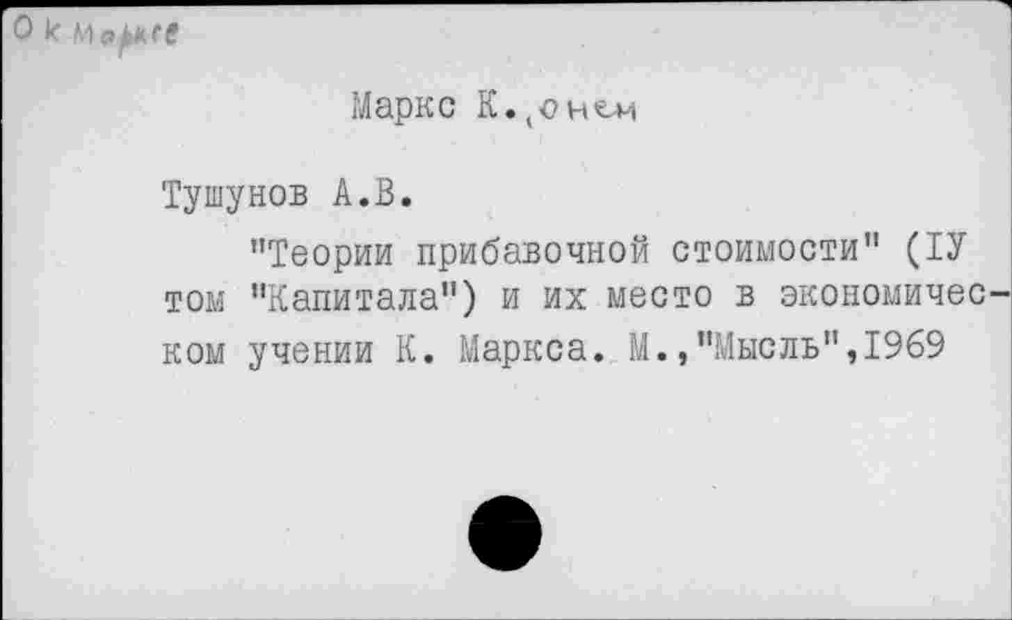 ﻿цсе
Маркс К. (о нем
Тушунов А.В.
’’Теории прибавочной стоимости’’ (1У том ’’Капитала") и их место в экономичес ком учении К. Маркса. М.,"Мысль",1969